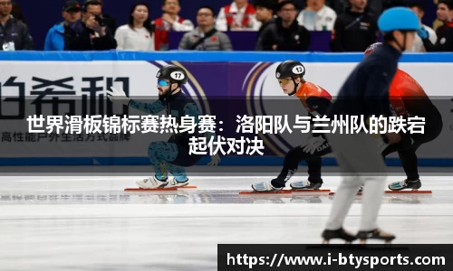 世界滑板锦标赛热身赛：洛阳队与兰州队的跌宕起伏对决